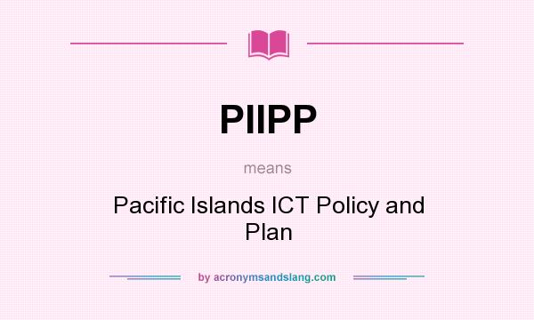 What does PIIPP mean? It stands for Pacific Islands ICT Policy and Plan