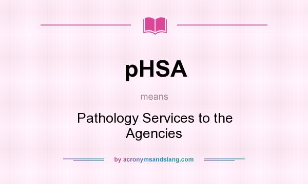 What does pHSA mean? It stands for Pathology Services to the Agencies