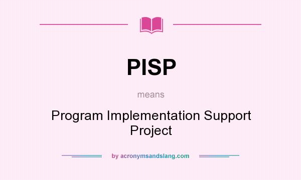 What does PISP mean? It stands for Program Implementation Support Project