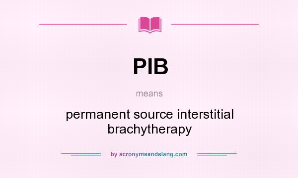 What does PIB mean? It stands for permanent source interstitial brachytherapy