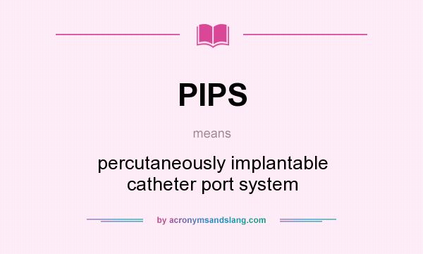 What does PIPS mean? It stands for percutaneously implantable catheter port system