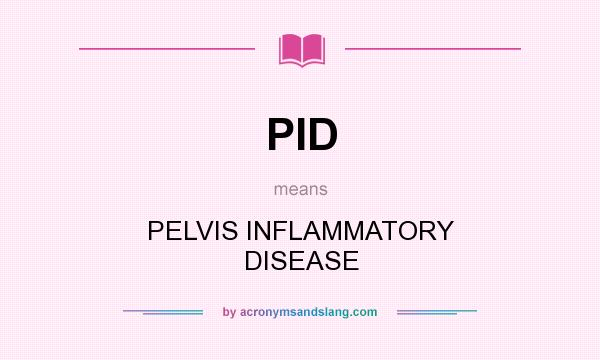 What does PID mean? It stands for PELVIS INFLAMMATORY DISEASE