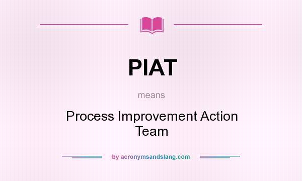 What does PIAT mean? It stands for Process Improvement Action Team