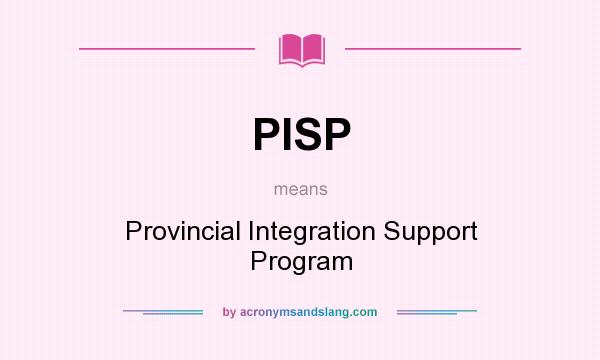 What does PISP mean? It stands for Provincial Integration Support Program