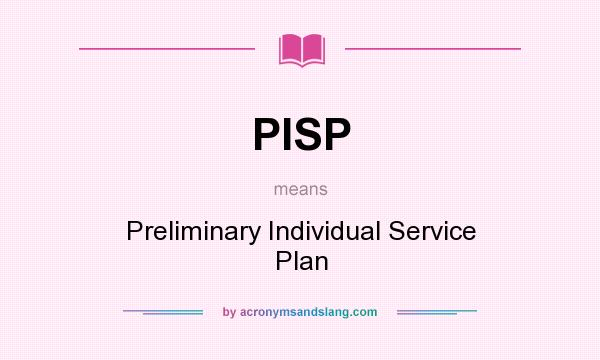 What does PISP mean? It stands for Preliminary Individual Service Plan