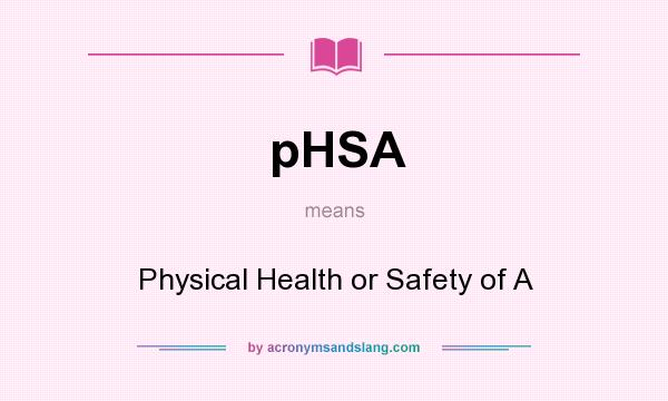 What does pHSA mean? It stands for Physical Health or Safety of A
