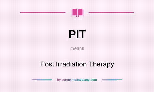 What does PIT mean? It stands for Post Irradiation Therapy