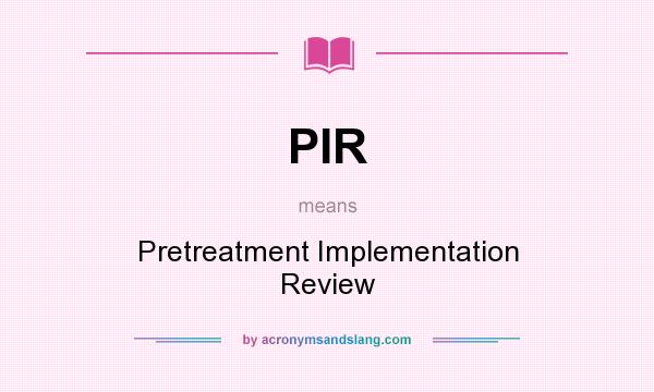 What does PIR mean? It stands for Pretreatment Implementation Review