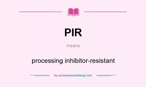 What does PIR mean? It stands for processing inhibitor-resistant