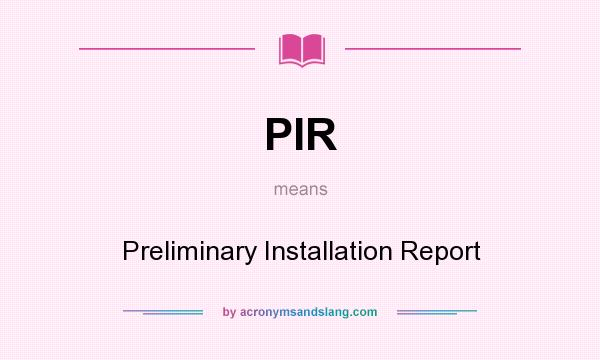 What does PIR mean? It stands for Preliminary Installation Report