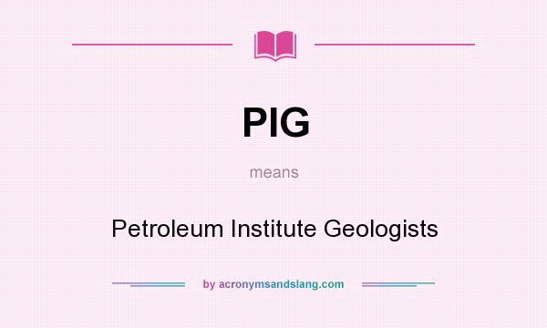 What does PIG mean? It stands for Petroleum Institute Geologists