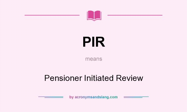 What does PIR mean? It stands for Pensioner Initiated Review