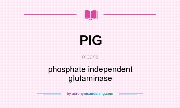 What does PIG mean? It stands for phosphate independent glutaminase