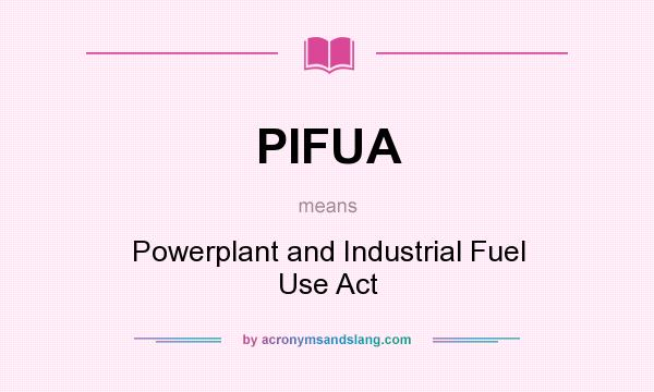 What does PIFUA mean? It stands for Powerplant and Industrial Fuel Use Act