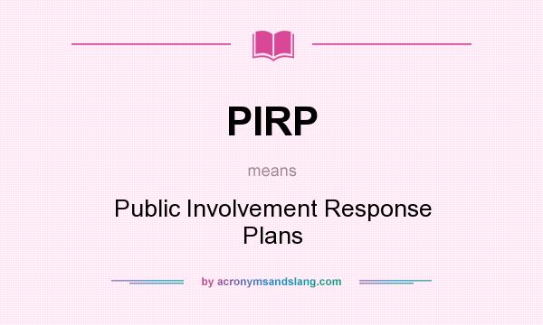 What does PIRP mean? It stands for Public Involvement Response Plans