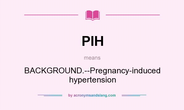 What does PIH mean? It stands for BACKGROUND.--Pregnancy-induced hypertension