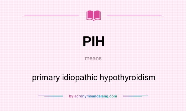What does PIH mean? It stands for primary idiopathic hypothyroidism