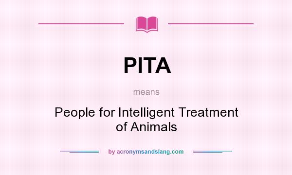 What does PITA mean? It stands for People for Intelligent Treatment of Animals