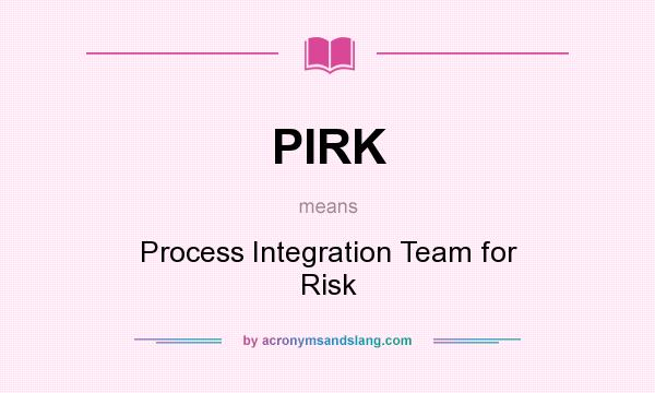 What does PIRK mean? It stands for Process Integration Team for Risk