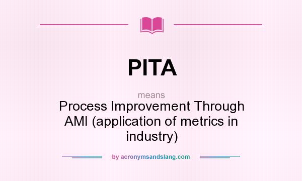 What does PITA mean? It stands for Process Improvement Through AMI (application of metrics in industry)