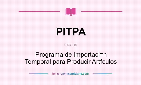 What does PITPA mean? It stands for Programa de Importaci=n Temporal para Producir Artfculos