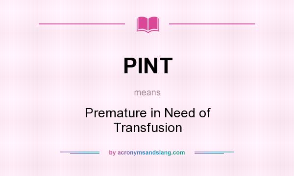 What does PINT mean? It stands for Premature in Need of Transfusion