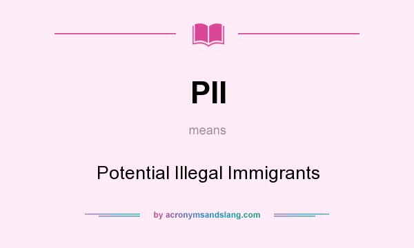 What does PII mean? It stands for Potential Illegal Immigrants
