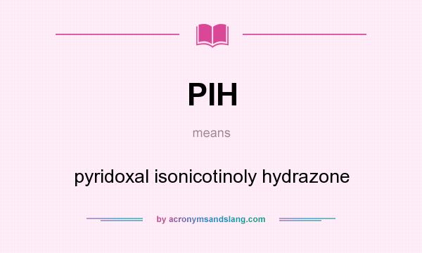 What does PIH mean? It stands for pyridoxal isonicotinoly hydrazone