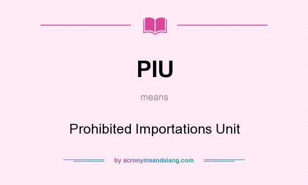 What does PIU mean? It stands for Prohibited Importations Unit