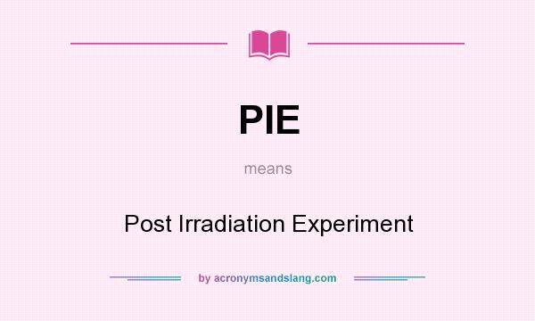 What does PIE mean? It stands for Post Irradiation Experiment