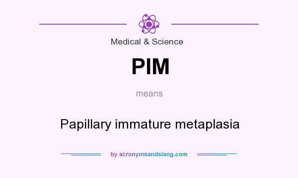 What does PIM mean? It stands for Papillary immature metaplasia