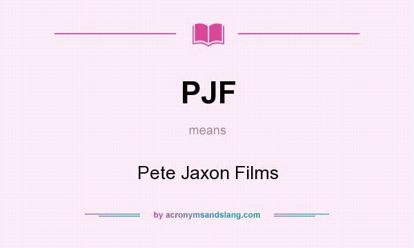 What does PJF mean? It stands for Pete Jaxon Films