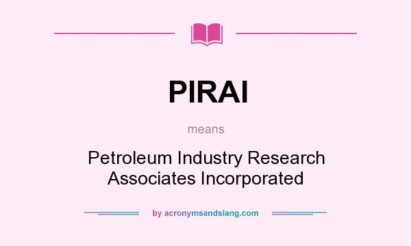 What does PIRAI mean? It stands for Petroleum Industry Research Associates Incorporated