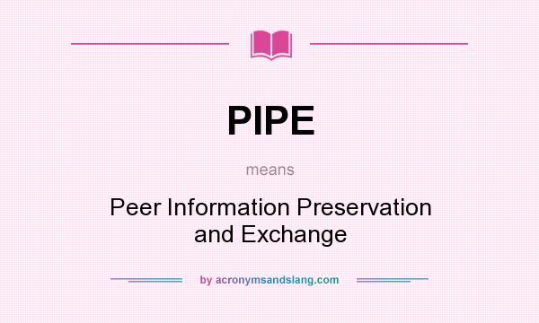 What does PIPE mean? It stands for Peer Information Preservation and Exchange
