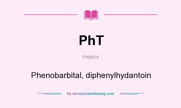 What does PhT mean? It stands for Phenobarbital, diphenylhydantoin