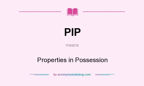 What does PIP mean? It stands for Properties in Possession