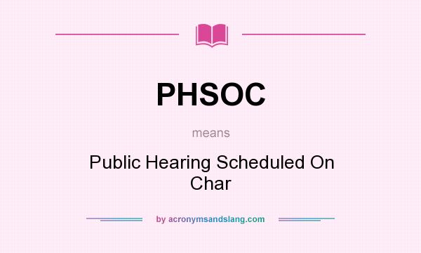 What does PHSOC mean? It stands for Public Hearing Scheduled On Char