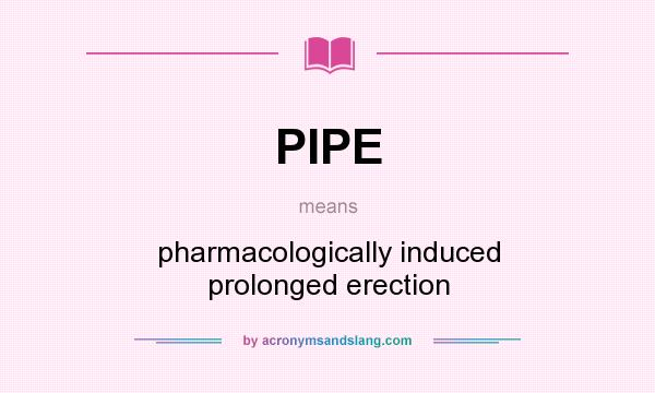 What does PIPE mean? It stands for pharmacologically induced prolonged erection