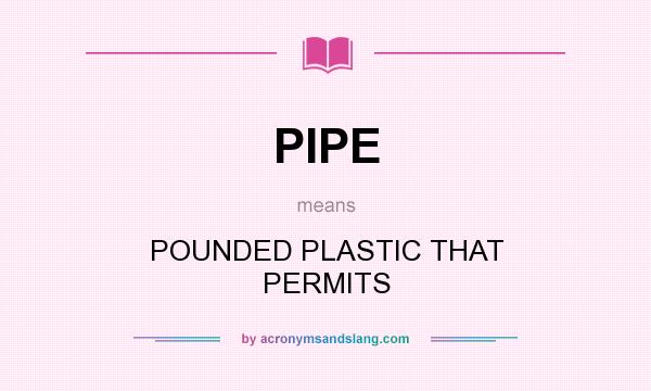 What does PIPE mean? It stands for POUNDED PLASTIC THAT PERMITS