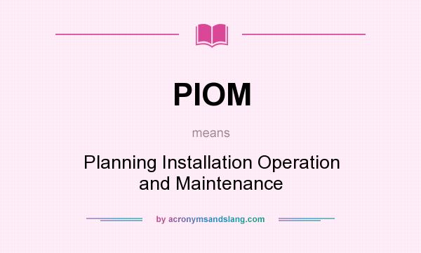 What does PIOM mean? It stands for Planning Installation Operation and Maintenance