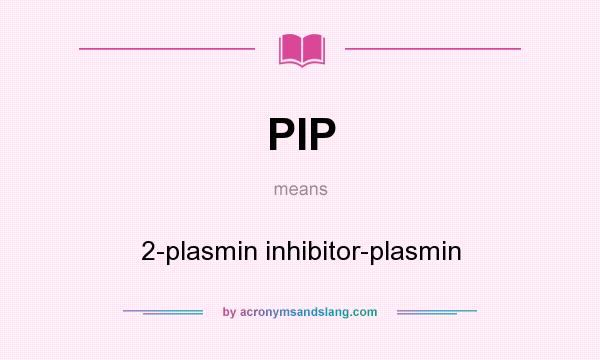 What does PIP mean? It stands for 2-plasmin inhibitor-plasmin
