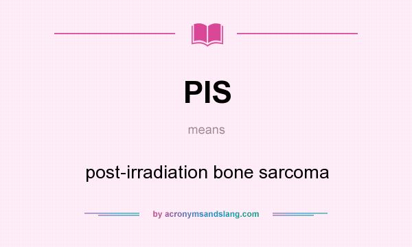 What does PIS mean? It stands for post-irradiation bone sarcoma