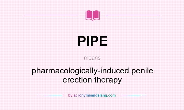 What does PIPE mean? It stands for pharmacologically-induced penile erection therapy