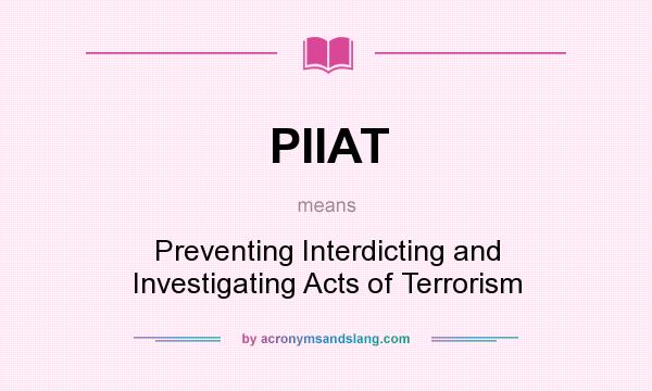What does PIIAT mean? It stands for Preventing Interdicting and Investigating Acts of Terrorism