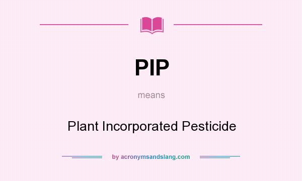 What does PIP mean? It stands for Plant Incorporated Pesticide