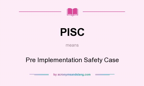 What does PISC mean? It stands for Pre Implementation Safety Case