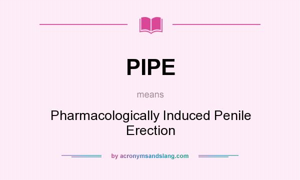 What does PIPE mean? It stands for Pharmacologically Induced Penile Erection