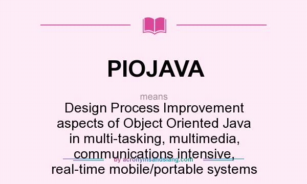 What does PIOJAVA mean? It stands for Design Process Improvement aspects of Object Oriented Java in multi-tasking, multimedia, communications intensive, real-time mobile/portable systems