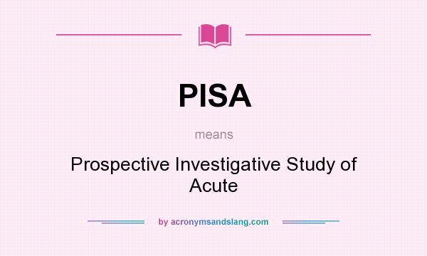 What does PISA mean? It stands for Prospective Investigative Study of Acute