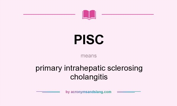 What does PISC mean? It stands for primary intrahepatic sclerosing cholangitis